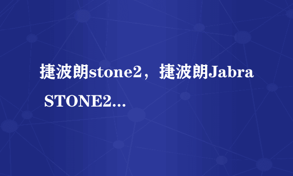 捷波朗stone2，捷波朗Jabra STONE2欧版跟陆版有什么区别