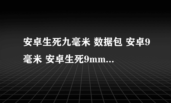 安卓生死九毫米 数据包 安卓9毫米 安卓生死9mm数据包 生死9毫米 攻略 哪里有啊？