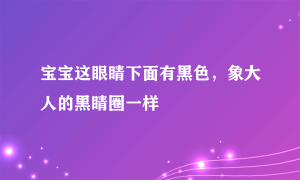 宝宝这眼睛下面有黑色，象大人的黑睛圈一样