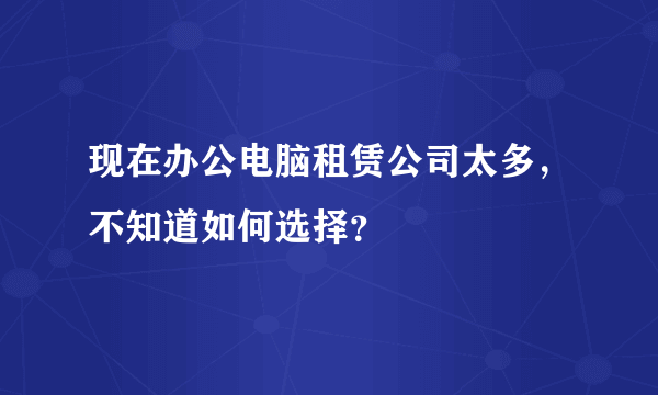 现在办公电脑租赁公司太多，不知道如何选择？