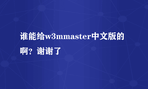 谁能给w3mmaster中文版的啊？谢谢了