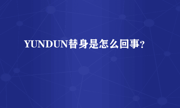 YUNDUN替身是怎么回事？