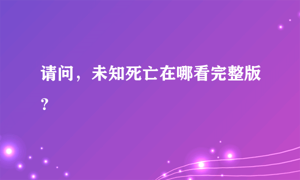 请问，未知死亡在哪看完整版？