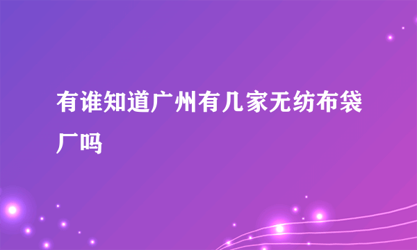 有谁知道广州有几家无纺布袋厂吗