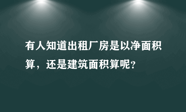 有人知道出租厂房是以净面积算，还是建筑面积算呢？