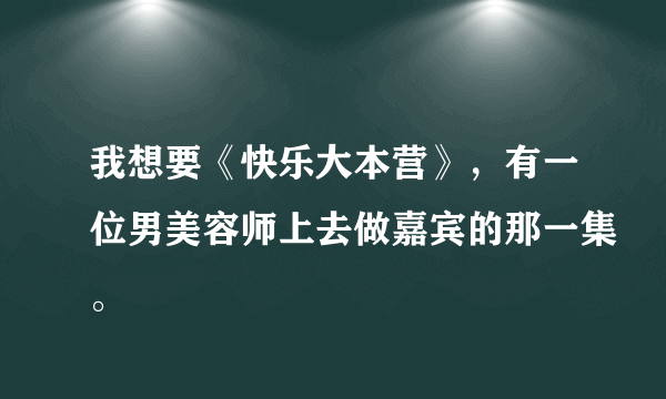 我想要《快乐大本营》，有一位男美容师上去做嘉宾的那一集。