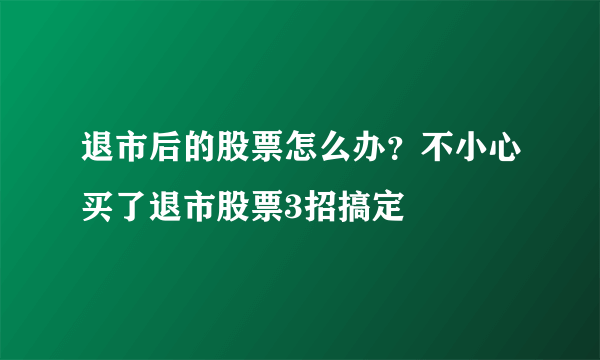 退市后的股票怎么办？不小心买了退市股票3招搞定