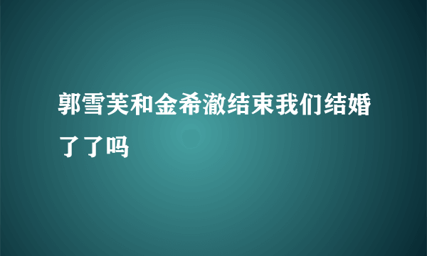 郭雪芙和金希澈结束我们结婚了了吗