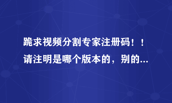 跪求视频分割专家注册码！！请注明是哪个版本的，别的分割工具就不要说啦，偶已下N个啦