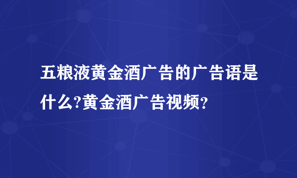 五粮液黄金酒广告的广告语是什么?黄金酒广告视频？