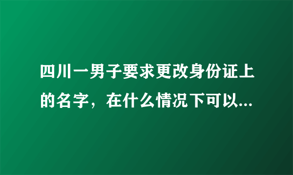 四川一男子要求更改身份证上的名字，在什么情况下可以更改名字？