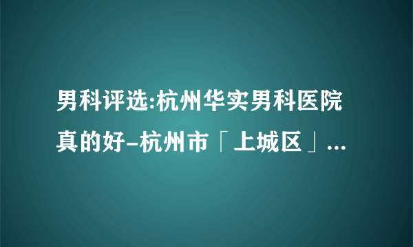 男科评选:杭州华实男科医院真的好-杭州市「上城区」哪里的医院男科好【排名靠前】