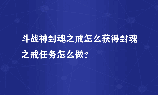 斗战神封魂之戒怎么获得封魂之戒任务怎么做？