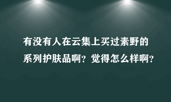 有没有人在云集上买过素野的系列护肤品啊？觉得怎么样啊？