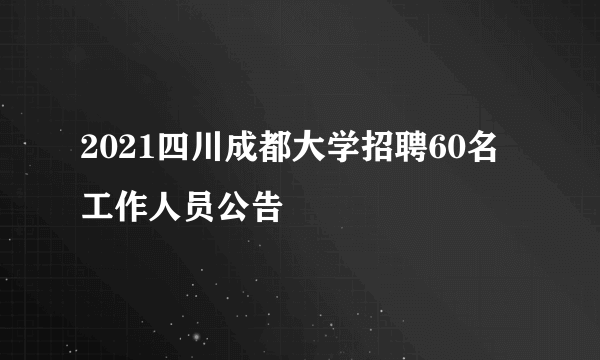 2021四川成都大学招聘60名工作人员公告