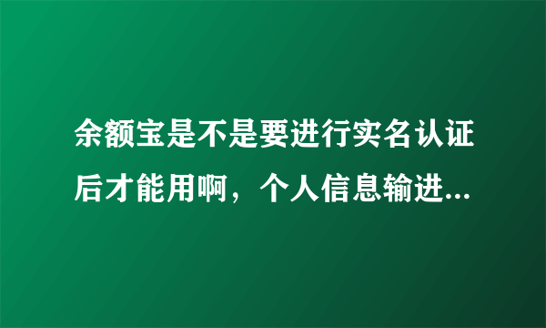 余额宝是不是要进行实名认证后才能用啊，个人信息输进去有危险吗