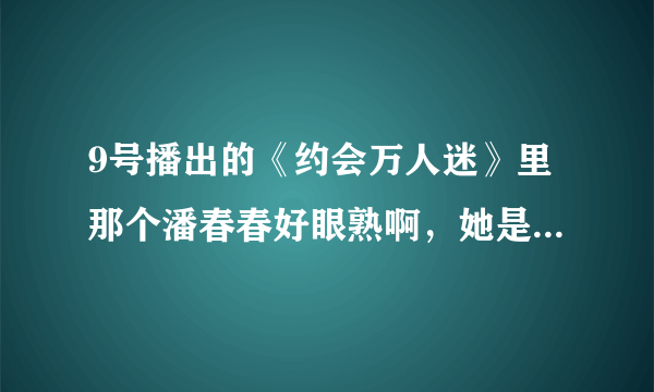 9号播出的《约会万人迷》里那个潘春春好眼熟啊，她是不是演员啊？