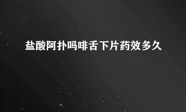 盐酸阿扑吗啡舌下片药效多久