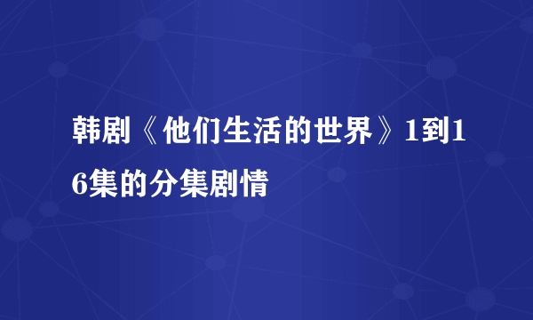 韩剧《他们生活的世界》1到16集的分集剧情