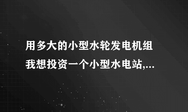 用多大的小型水轮发电机组 我想投资一个小型水电站,直接发电来卖给电力公司,落差70米,平时水量1立方每秒.