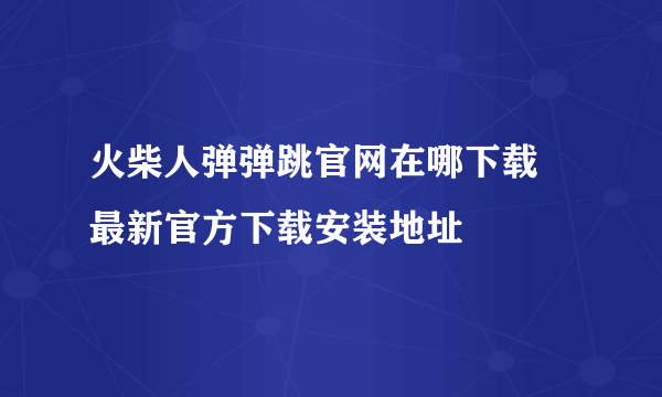 火柴人弹弹跳官网在哪下载 最新官方下载安装地址