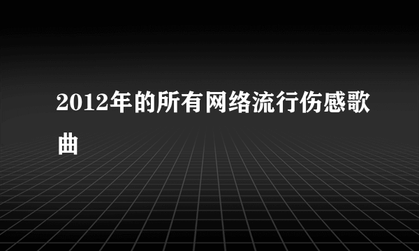 2012年的所有网络流行伤感歌曲