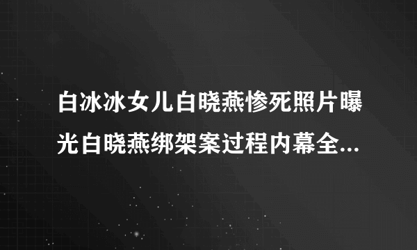 白冰冰女儿白晓燕惨死照片曝光白晓燕绑架案过程内幕全揭秘_飞外网