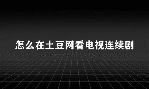 怎么在土豆网看电视连续剧