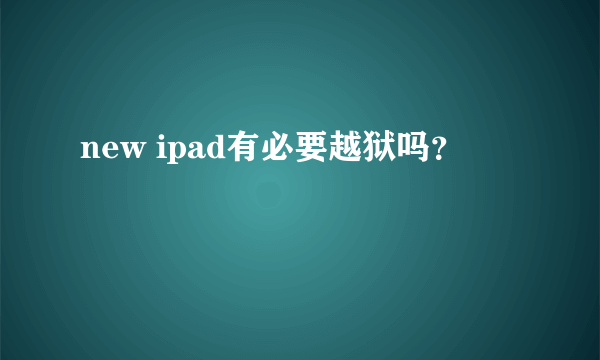 new ipad有必要越狱吗？