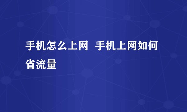 手机怎么上网  手机上网如何省流量