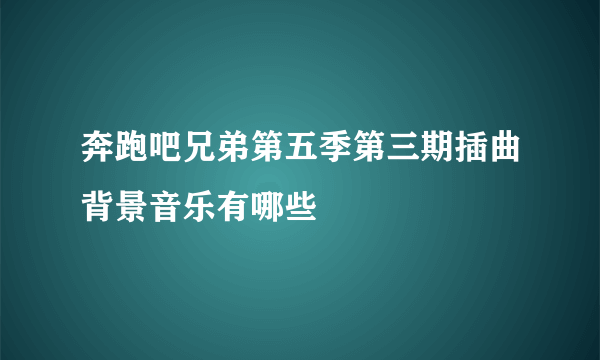 奔跑吧兄弟第五季第三期插曲背景音乐有哪些