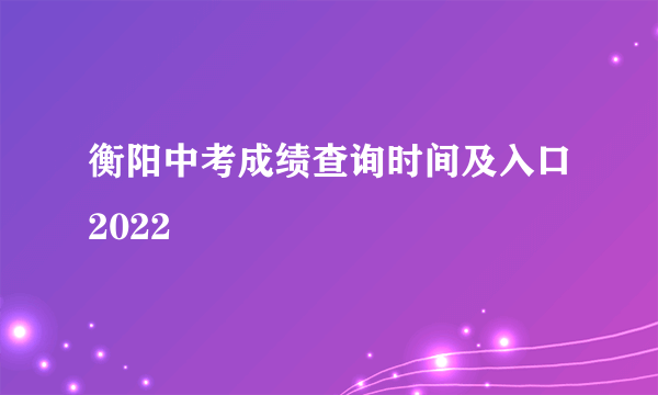 衡阳中考成绩查询时间及入口2022