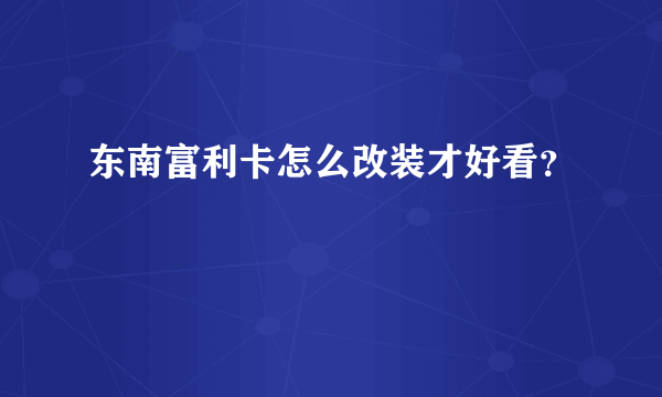 东南富利卡怎么改装才好看？