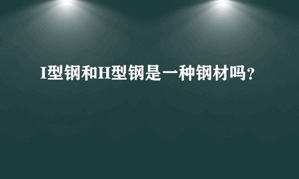 I型钢和H型钢是一种钢材吗？