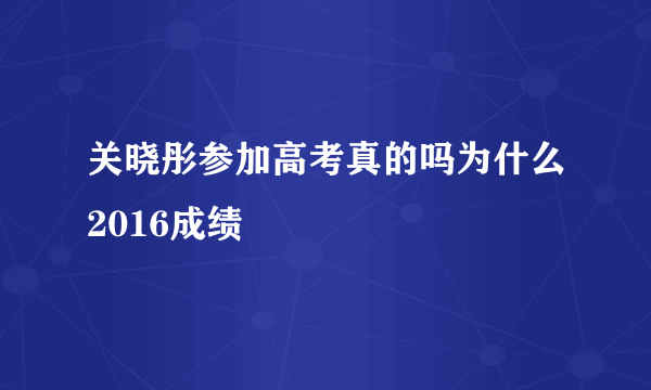 关晓彤参加高考真的吗为什么2016成绩