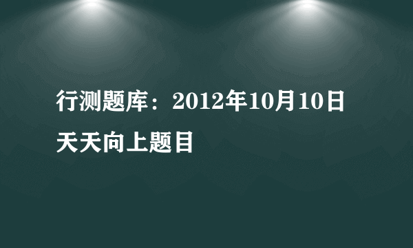 行测题库：2012年10月10日天天向上题目