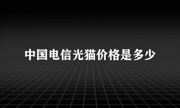 中国电信光猫价格是多少