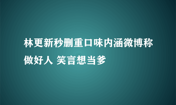 林更新秒删重口味内涵微博称做好人 笑言想当爹