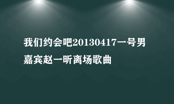 我们约会吧20130417一号男嘉宾赵一昕离场歌曲