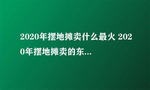 2020年摆地摊卖什么最火 2020年摆地摊卖的东西有什么