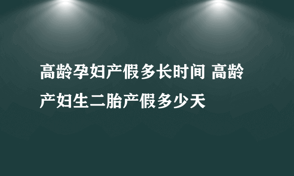 高龄孕妇产假多长时间 高龄产妇生二胎产假多少天