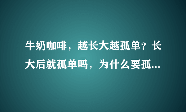 牛奶咖啡，越长大越孤单？长大后就孤单吗，为什么要孤独，是没人理解吗？