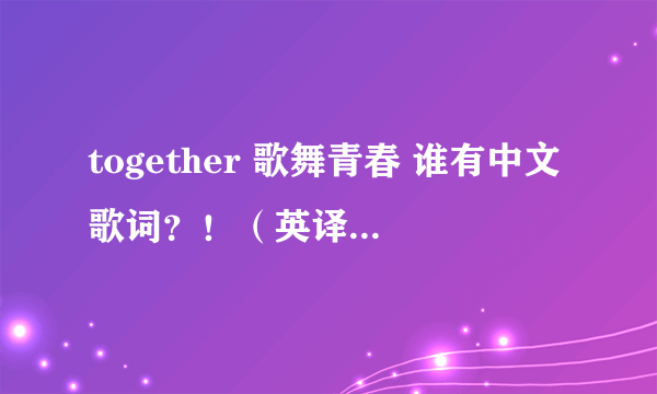 together 歌舞青春 谁有中文歌词？！（英译中）谢谢。