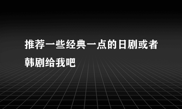 推荐一些经典一点的日剧或者韩剧给我吧