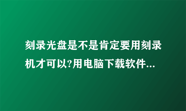 刻录光盘是不是肯定要用刻录机才可以?用电脑下载软件能刻录吗?