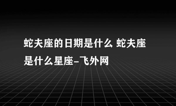 蛇夫座的日期是什么 蛇夫座是什么星座-飞外网