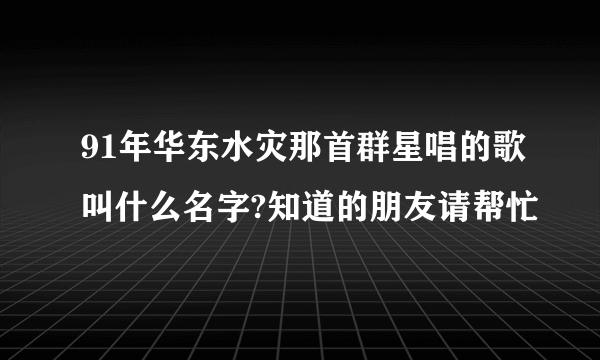 91年华东水灾那首群星唱的歌叫什么名字?知道的朋友请帮忙