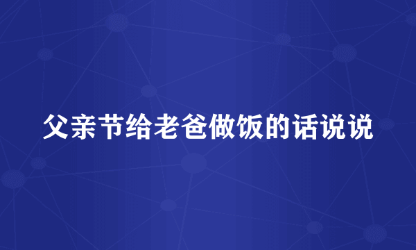 父亲节给老爸做饭的话说说