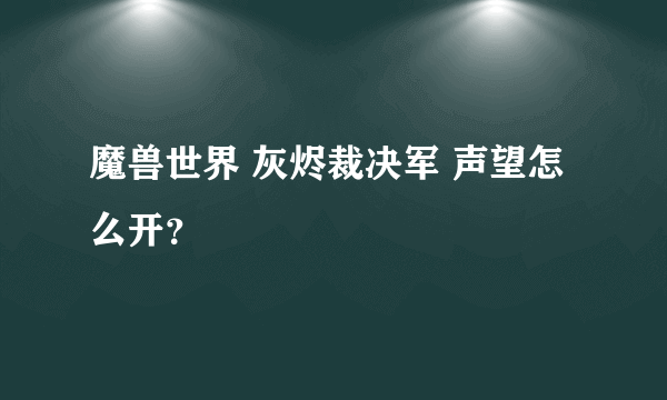 魔兽世界 灰烬裁决军 声望怎么开？