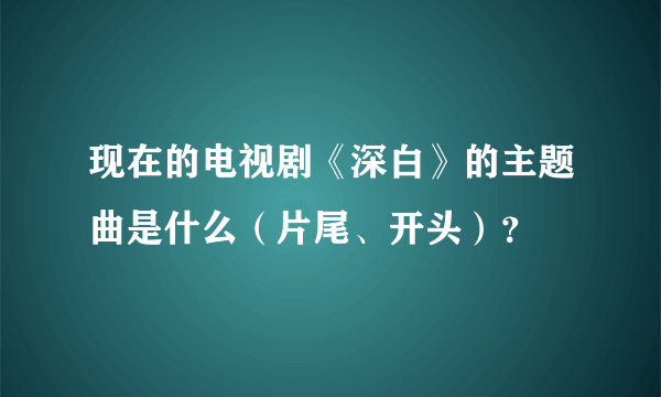 现在的电视剧《深白》的主题曲是什么（片尾、开头）？